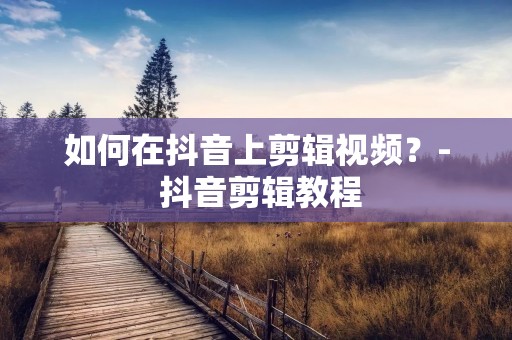 如何在抖音上剪辑视频?- 抖音剪辑教程 如何在抖音上剪辑视频?- 抖音剪辑教程