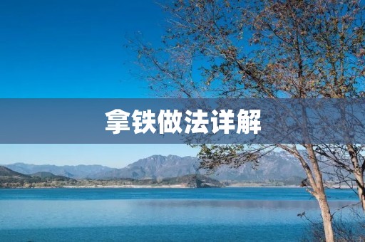 拿铁做法详解：手把手教你制作完美的拿铁咖啡