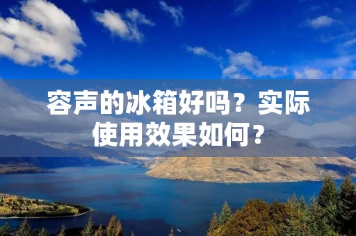 容声的冰箱好吗?实际使用效果如何? 容声的冰箱好吗?实际使用效果如何?