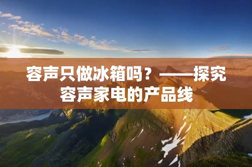 容声只做冰箱吗?——探究容声家电的产品线 容声只做冰箱吗?——探究容声家电的产品线