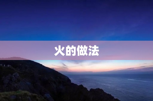 火的做法：如何安全有效地利用火源进行烹饪