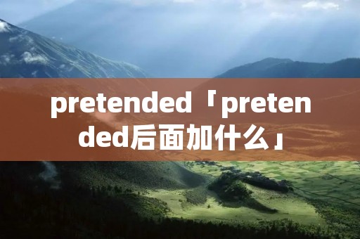 pretended「pretended后面加什么」 pretended「pretended后面加什么」
