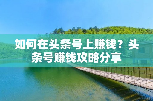 如何在头条号上赚钱?头条号赚钱攻略分享 如何在头条号上赚钱?头条号赚钱攻略分享