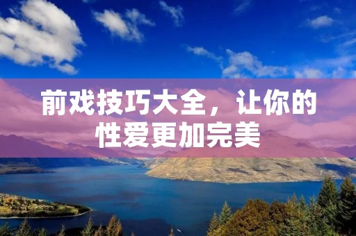 前戏技巧大全,让你的**更加完美 前戏技巧大全,让你的**更加完美