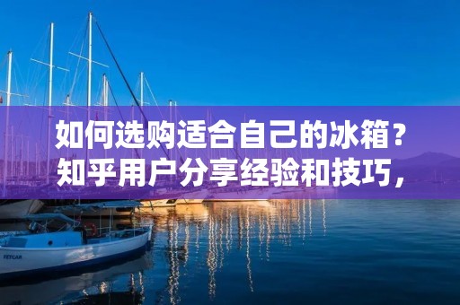 如何选购适合自己的冰箱?知乎用户分享经验和技巧,帮助你在众多冰箱品牌和型号中找到最适合自己的产品。 如何选购适合自己的冰箱?知乎用户分享经验和技巧,帮助你在众多冰箱品牌和型号中找到最适合自己的产品。