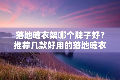 落地晾衣架哪个牌子好？推荐几款好用的落地晾衣架
