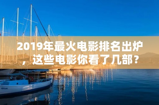 2019年最火电影排名出炉，这些电影你看了几部？