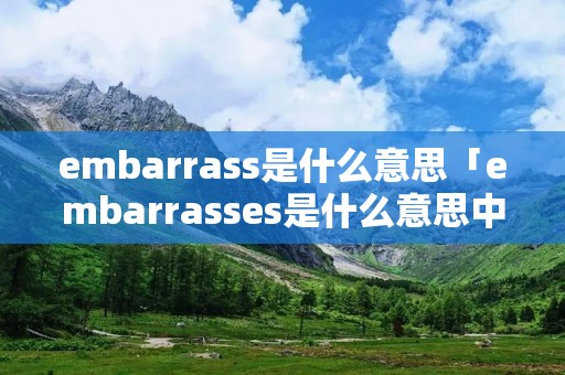 embarrass是什么意思「embarrasses是什么意思中文翻译」