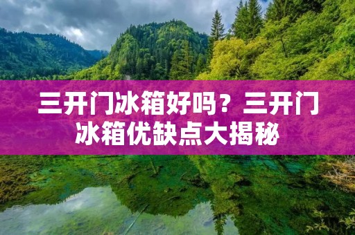 三开门冰箱好吗?三开门冰箱优缺点大揭秘 三开门冰箱好吗?三开门冰箱优缺点大揭秘