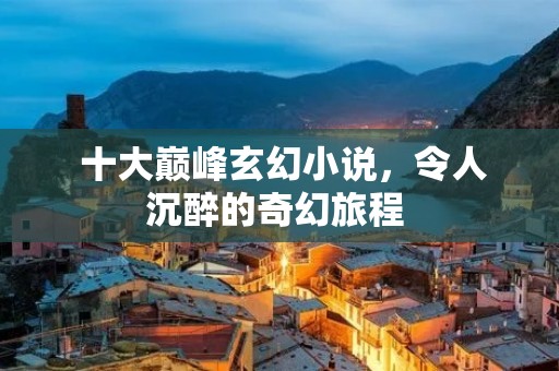  十大巅峰玄幻小说，令人沉醉的奇幻旅程 