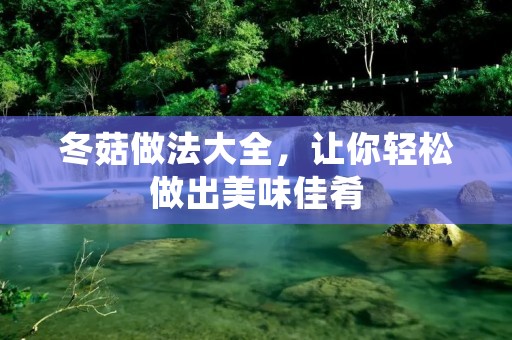冬菇做法大全,让你轻松做出美味佳肴 冬菇做法大全,让你轻松做出美味佳肴