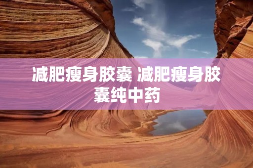 减肥瘦身胶囊 减肥瘦身胶囊纯中药