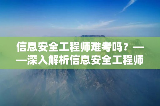 信息安全工程师难考吗？——深入解析信息安全工程师考试难度