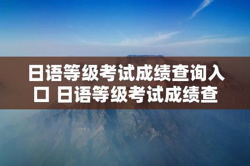 日语等级考试成绩查询入口 日语等级考试成绩查询入口官网