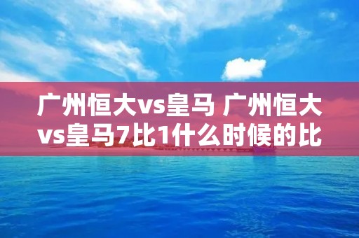 广州恒大vs皇马 广州恒大vs皇马7比1什么时候的比赛 广州恒大vs皇马 广州恒大vs皇马7比1什么时候的比赛