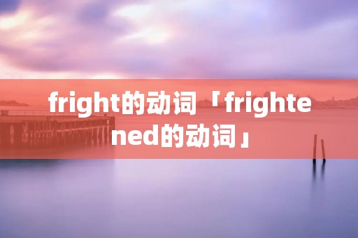 fright的动词「frightened的动词」