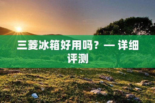 三菱冰箱好用吗?— 详细评测