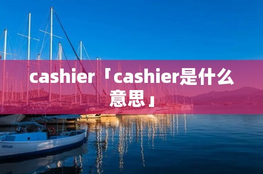 cashier「cashier是什么意思」