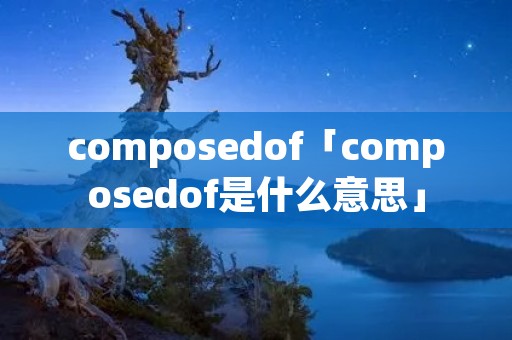 composedof「composedof是什么意思」