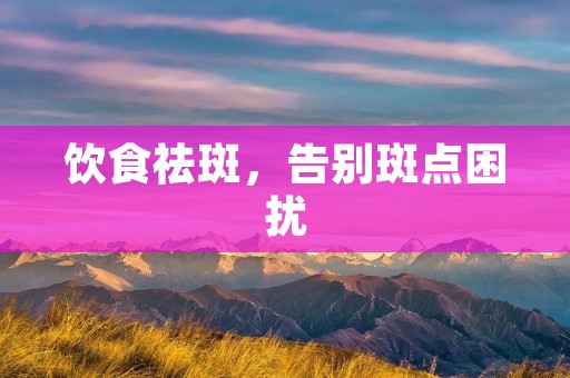 饮食祛斑，告别斑点困扰