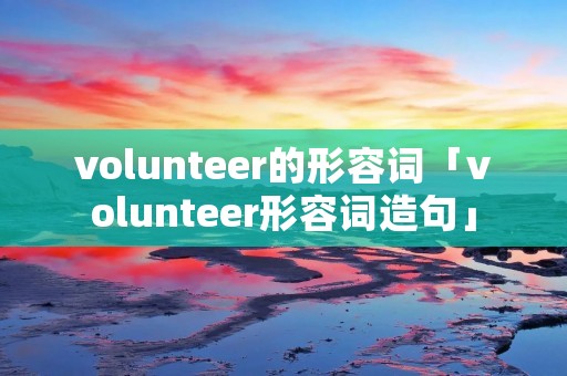 volunteer的形容词「volunteer形容词造句」