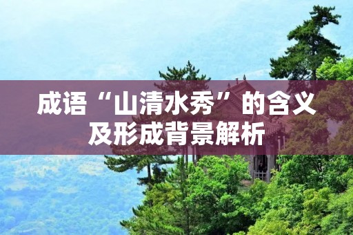 成语“山清水秀”的含义及形成背景解析