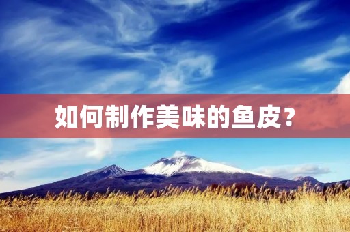 如何制作美味的鱼皮? 如何制作美味的鱼皮?