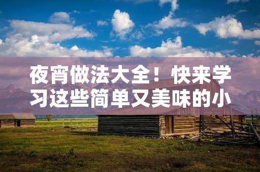 夜宵做法大全!快来学习这些简单又美味的小吃吧! 夜宵做法大全!快来学习这些简单又美味的小吃吧!