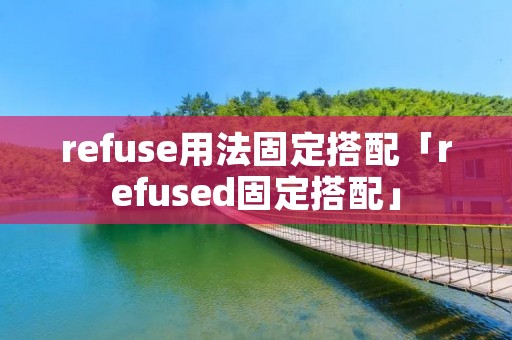 refuse用法固定搭配「refused固定搭配」 refuse用法固定搭配「refused固定搭配」