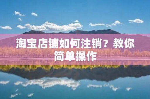 淘宝店铺如何注销？教你简单操作