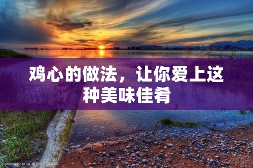鸡心的做法,让你爱上这种美味佳肴 鸡心的做法,让你爱上这种美味佳肴