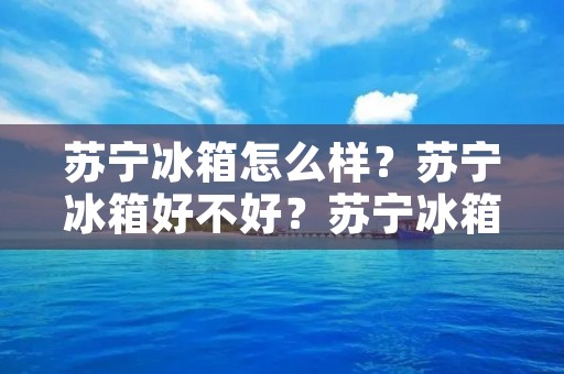 苏宁冰箱怎么样?苏宁冰箱好不好?苏宁冰箱品牌怎么样?