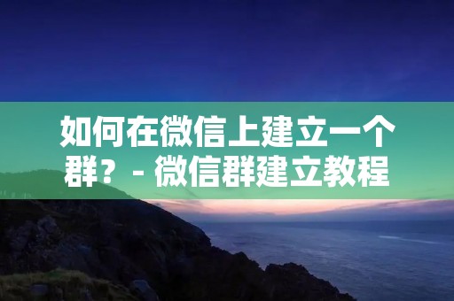 如何在微信上建立一个群?- 微信群建立教程 如何在微信上建立一个群?- 微信群建立教程