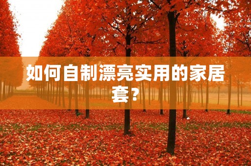 如何自制漂亮实用的家居套? 如何自制漂亮实用的家居套?
