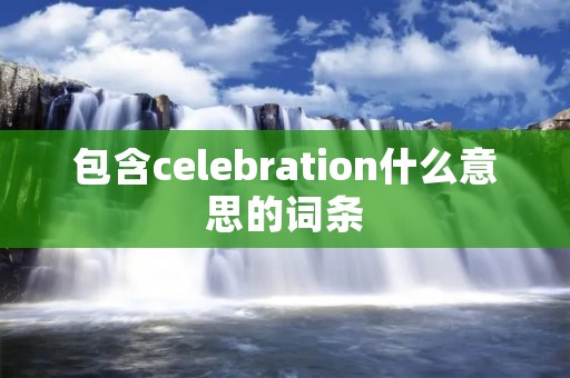 包含celebration什么意思的词条 包含celebration什么意思的词条