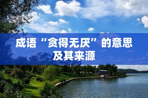 成语“贪得无厌”的意思及其来源 成语“贪得无厌”的意思及其来源