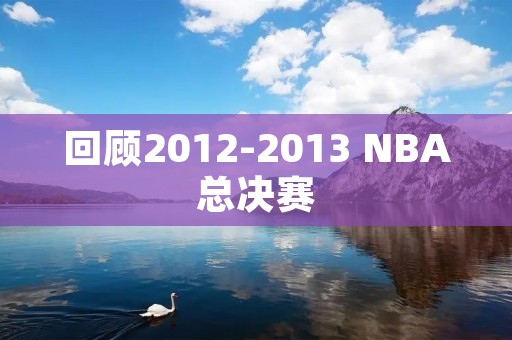 回顾2012-2013 NBA总决赛：热火完成两连冠