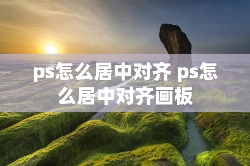 ps怎么居中对齐 ps怎么居中对齐画板
