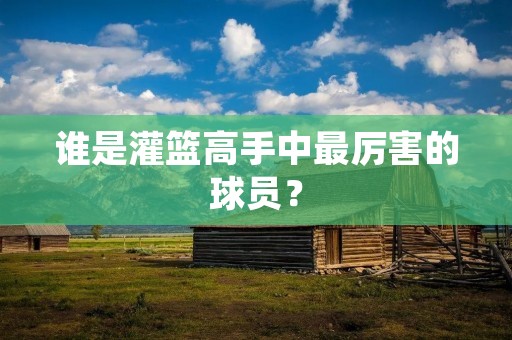 谁是灌篮高手中最厉害的球员？