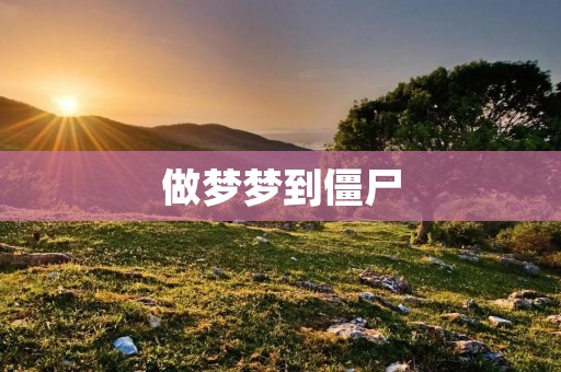 做梦梦到僵尸：梦境中的恐惧与启示