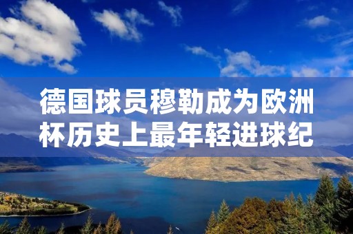 德国球员穆勒成为欧洲杯历史上最年轻进球纪录保持者