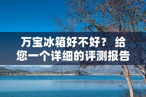 万宝冰箱好不好? 给您一个详细的评测报告!