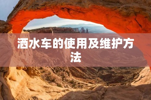 洒水车的使用及维护方法 洒水车的使用及维护方法