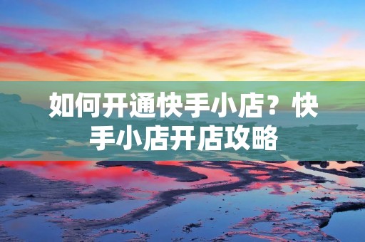 如何开通快手小店?快手小店开店攻略 如何开通快手小店?快手小店开店攻略