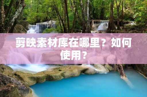 剪映素材库在哪里？如何使用？