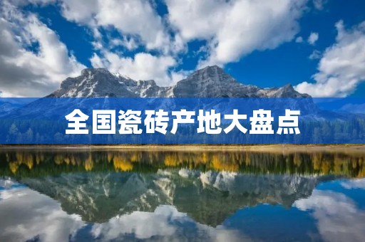 全国瓷砖产地大盘点:哪里出产的瓷砖最好? 全国瓷砖产地大盘点:哪里出产的瓷砖最好?