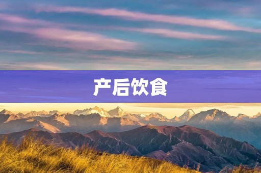 产后饮食:如何科学搭配营养均衡? 产后饮食:如何科学搭配营养均衡?