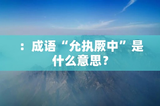 ：成语“允执厥中”是什么意思？