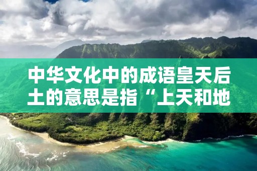 中华文化中的成语皇天后土的意思是指“上天和地下”，即表示天地之间的一切事物。这个成语常用于表达某个人或事物的影响力和力量之大，同时也体现了中国人对自然的敬畏和感激之情。