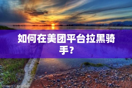 如何在美团平台拉黑骑手? 如何在美团平台拉黑骑手?